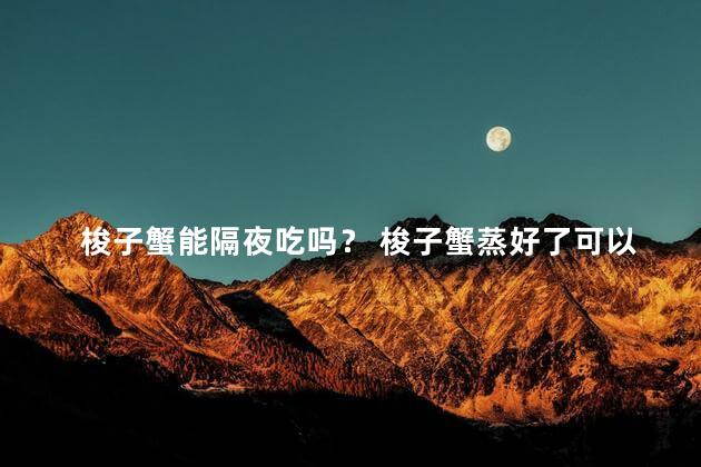 梭子蟹能隔夜吃吗？ 梭子蟹蒸好了可以隔夜吃吗